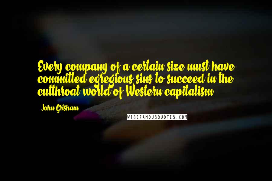 John Grisham Quotes: Every company of a certain size must have committed egregious sins to succeed in the cutthroat world of Western capitalism.