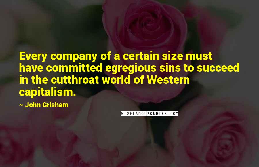 John Grisham Quotes: Every company of a certain size must have committed egregious sins to succeed in the cutthroat world of Western capitalism.