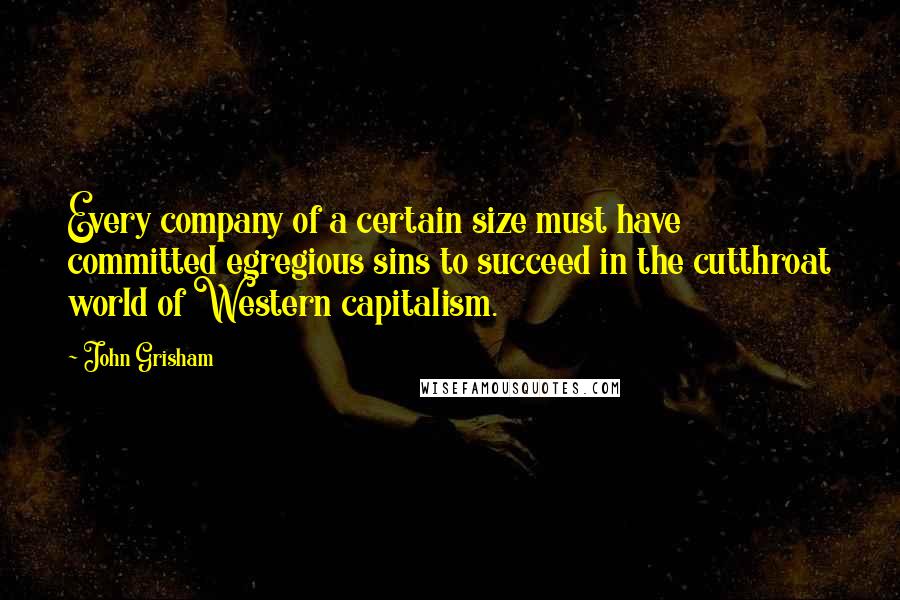 John Grisham Quotes: Every company of a certain size must have committed egregious sins to succeed in the cutthroat world of Western capitalism.