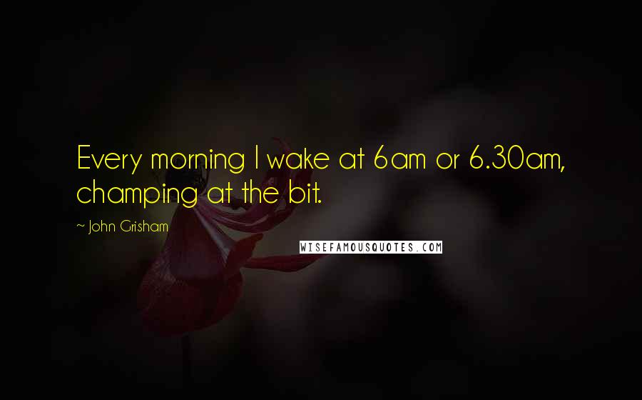 John Grisham Quotes: Every morning I wake at 6am or 6.30am, champing at the bit.