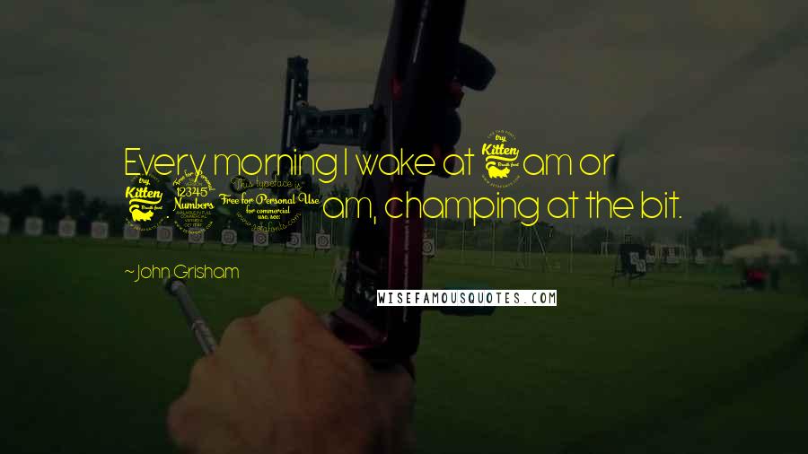 John Grisham Quotes: Every morning I wake at 6am or 6.30am, champing at the bit.