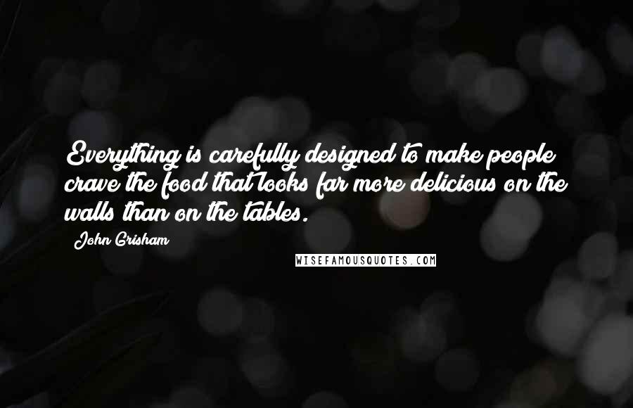John Grisham Quotes: Everything is carefully designed to make people crave the food that looks far more delicious on the walls than on the tables.