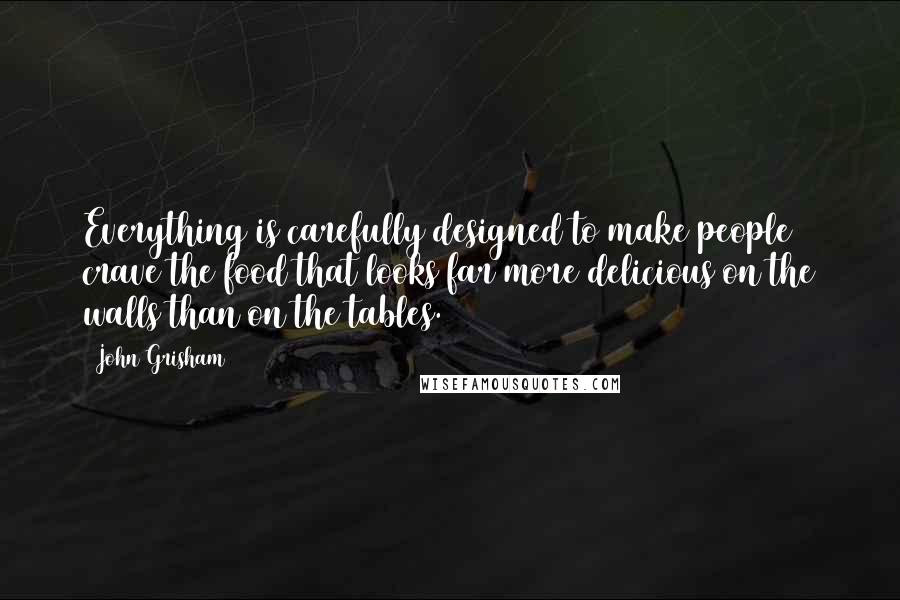 John Grisham Quotes: Everything is carefully designed to make people crave the food that looks far more delicious on the walls than on the tables.