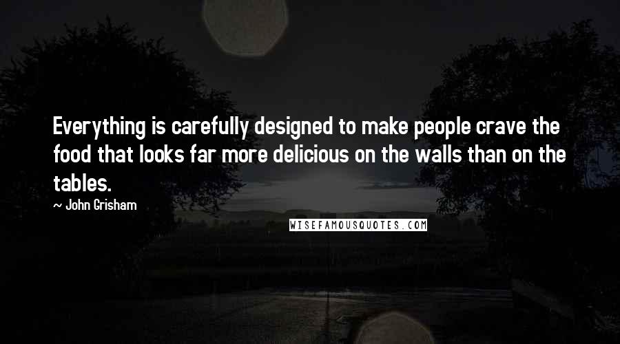 John Grisham Quotes: Everything is carefully designed to make people crave the food that looks far more delicious on the walls than on the tables.