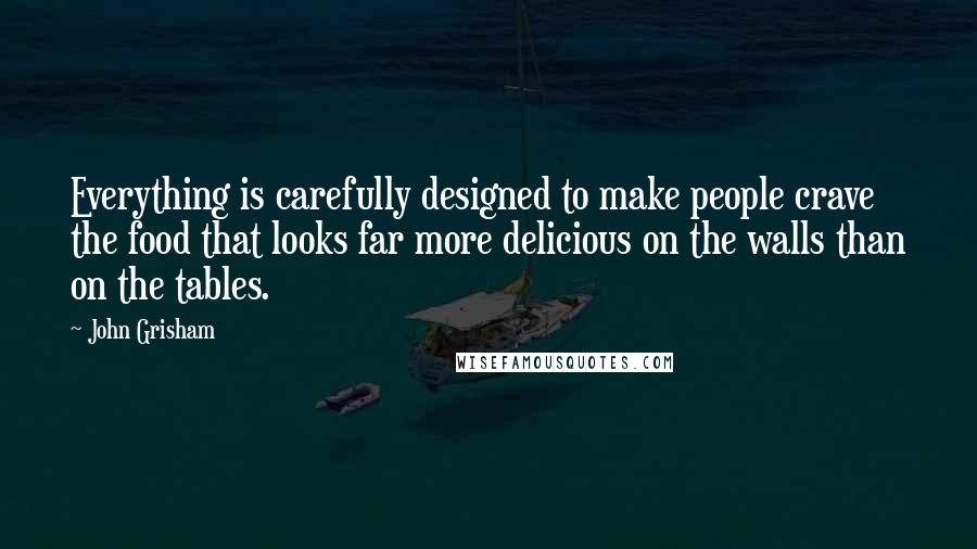 John Grisham Quotes: Everything is carefully designed to make people crave the food that looks far more delicious on the walls than on the tables.