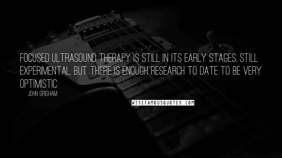 John Grisham Quotes: Focused ultrasound therapy is still in its early stages, still experimental, but there is enough research to date to be very optimistic.