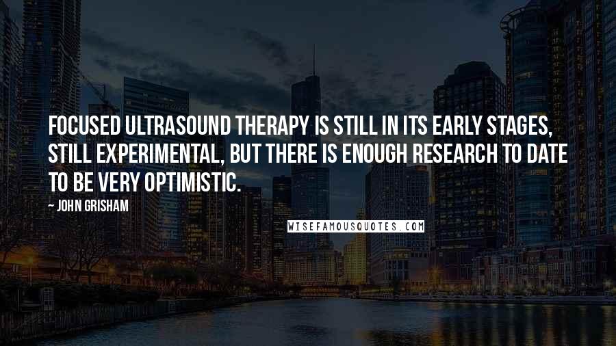 John Grisham Quotes: Focused ultrasound therapy is still in its early stages, still experimental, but there is enough research to date to be very optimistic.