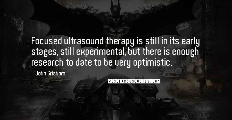 John Grisham Quotes: Focused ultrasound therapy is still in its early stages, still experimental, but there is enough research to date to be very optimistic.