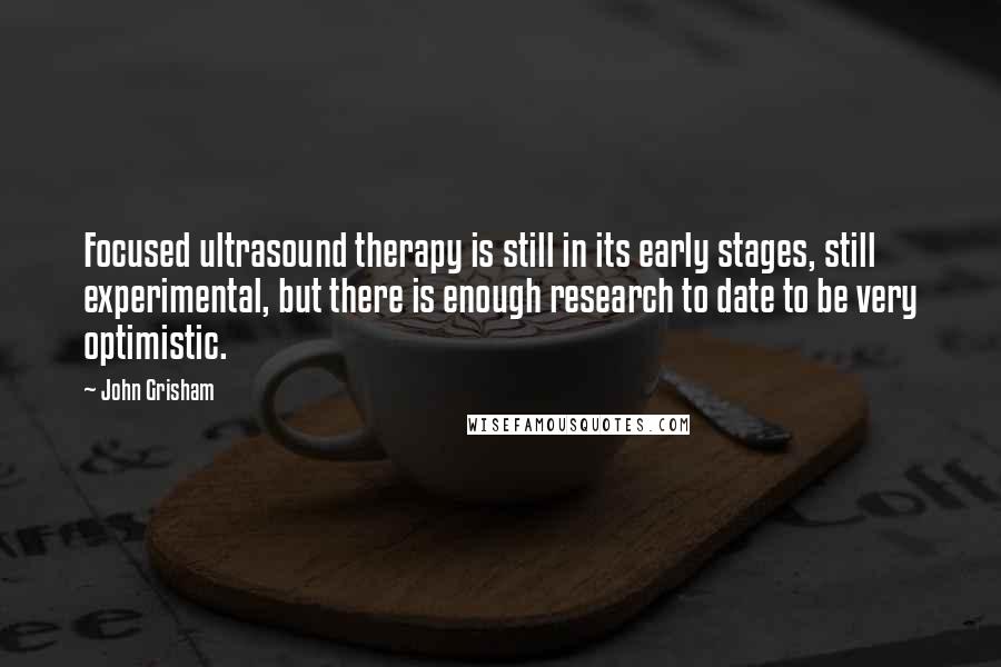 John Grisham Quotes: Focused ultrasound therapy is still in its early stages, still experimental, but there is enough research to date to be very optimistic.