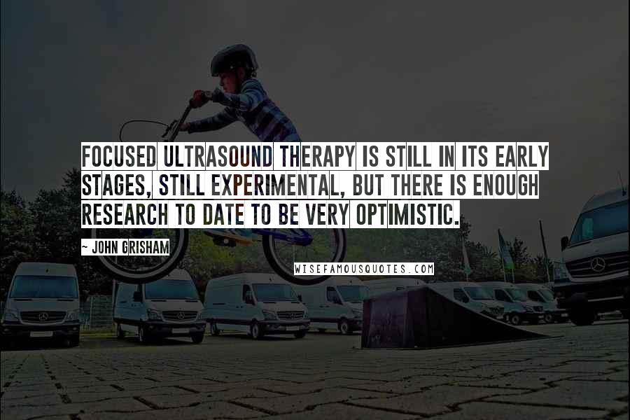 John Grisham Quotes: Focused ultrasound therapy is still in its early stages, still experimental, but there is enough research to date to be very optimistic.