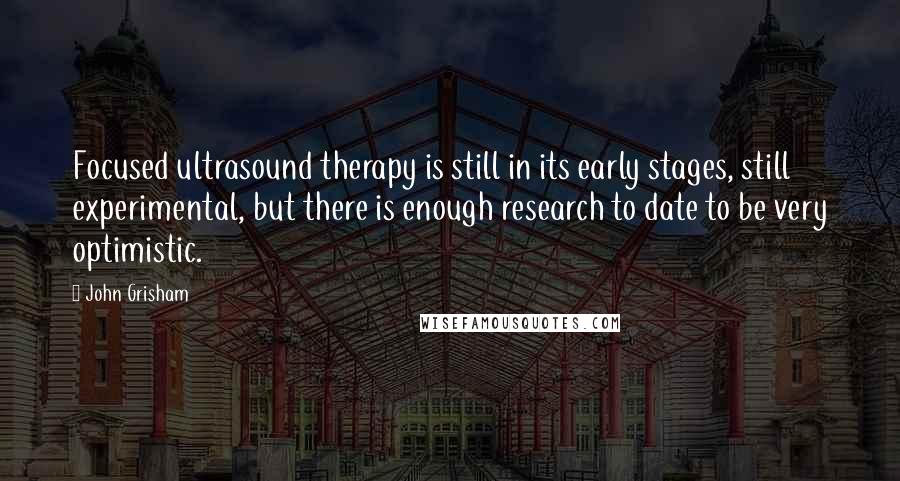 John Grisham Quotes: Focused ultrasound therapy is still in its early stages, still experimental, but there is enough research to date to be very optimistic.