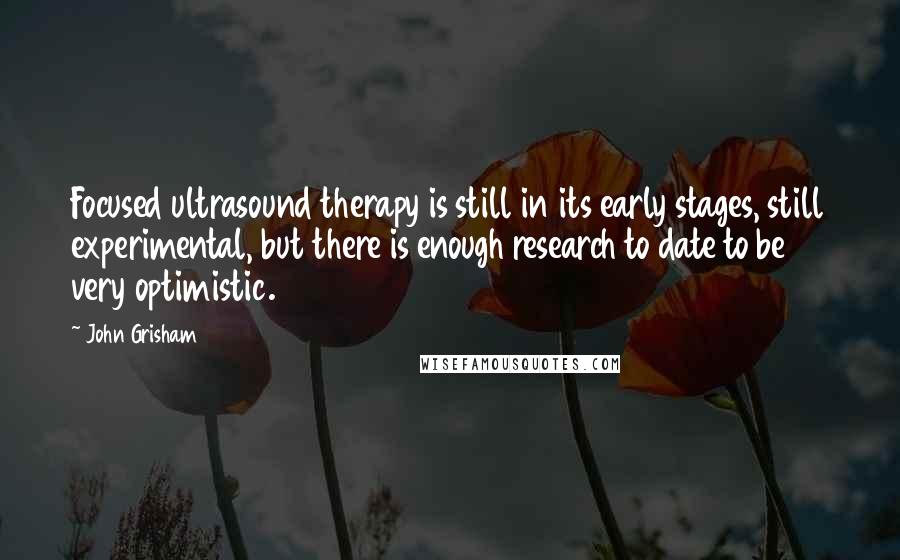 John Grisham Quotes: Focused ultrasound therapy is still in its early stages, still experimental, but there is enough research to date to be very optimistic.