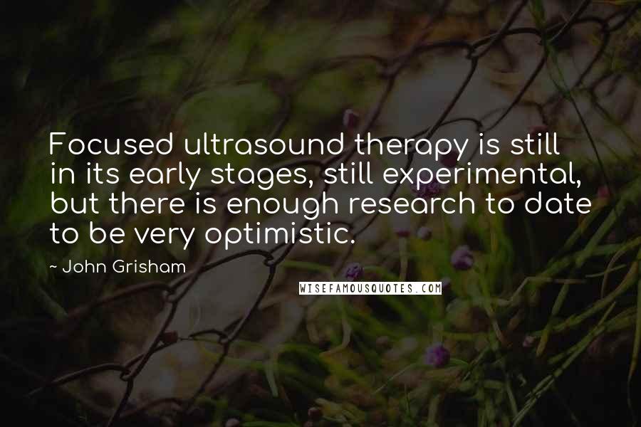 John Grisham Quotes: Focused ultrasound therapy is still in its early stages, still experimental, but there is enough research to date to be very optimistic.