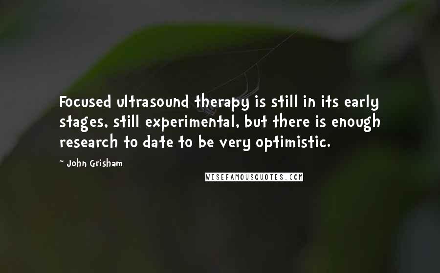 John Grisham Quotes: Focused ultrasound therapy is still in its early stages, still experimental, but there is enough research to date to be very optimistic.