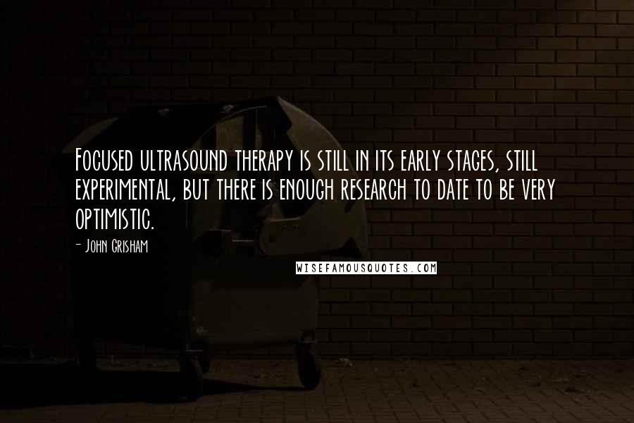 John Grisham Quotes: Focused ultrasound therapy is still in its early stages, still experimental, but there is enough research to date to be very optimistic.