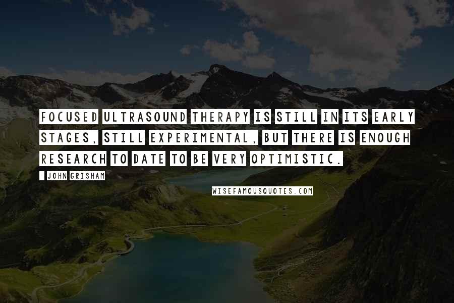 John Grisham Quotes: Focused ultrasound therapy is still in its early stages, still experimental, but there is enough research to date to be very optimistic.