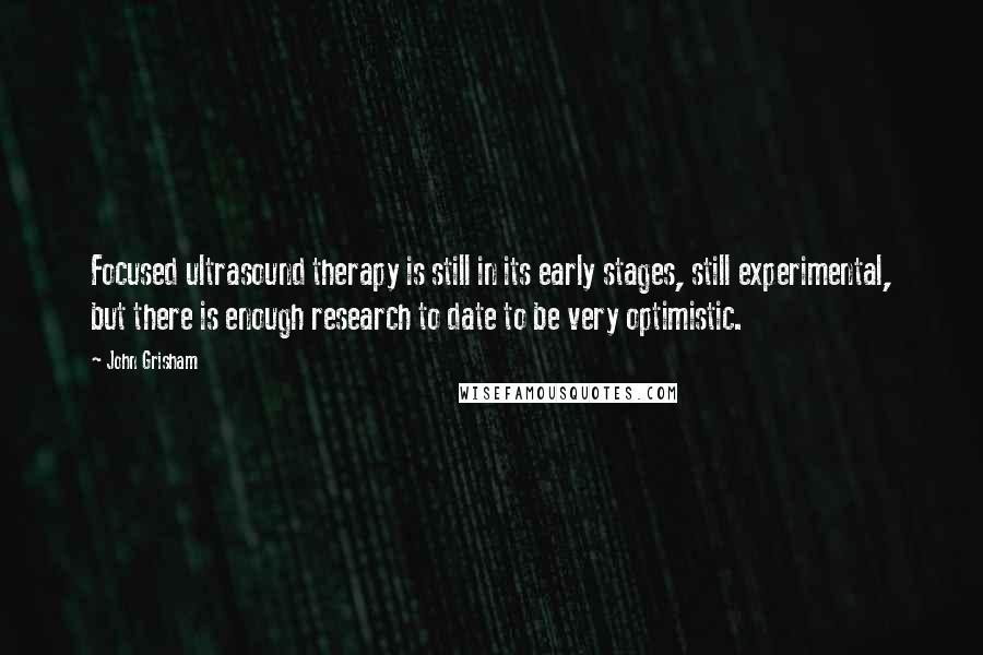 John Grisham Quotes: Focused ultrasound therapy is still in its early stages, still experimental, but there is enough research to date to be very optimistic.