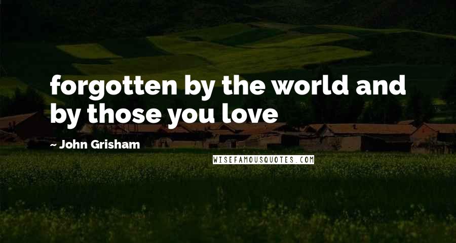 John Grisham Quotes: forgotten by the world and by those you love