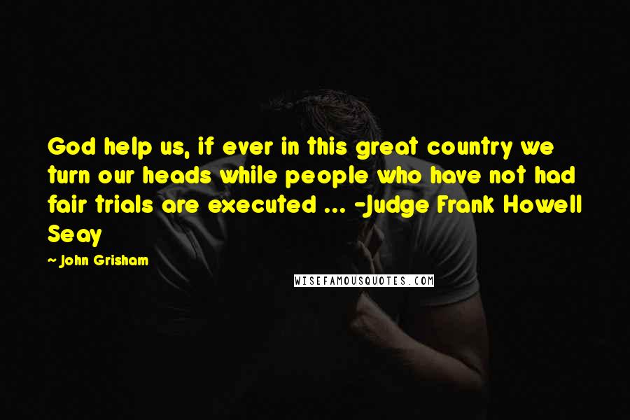 John Grisham Quotes: God help us, if ever in this great country we turn our heads while people who have not had fair trials are executed ... -Judge Frank Howell Seay