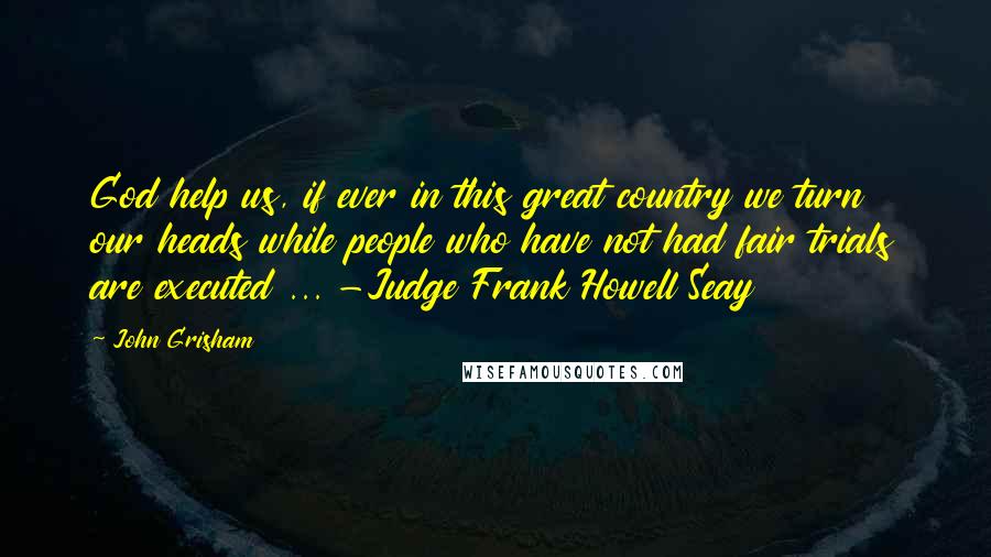 John Grisham Quotes: God help us, if ever in this great country we turn our heads while people who have not had fair trials are executed ... -Judge Frank Howell Seay