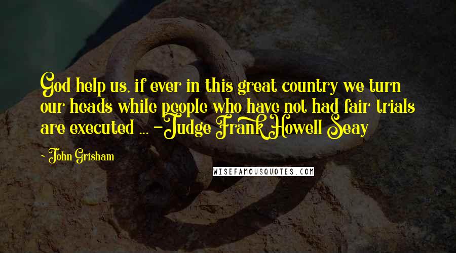 John Grisham Quotes: God help us, if ever in this great country we turn our heads while people who have not had fair trials are executed ... -Judge Frank Howell Seay