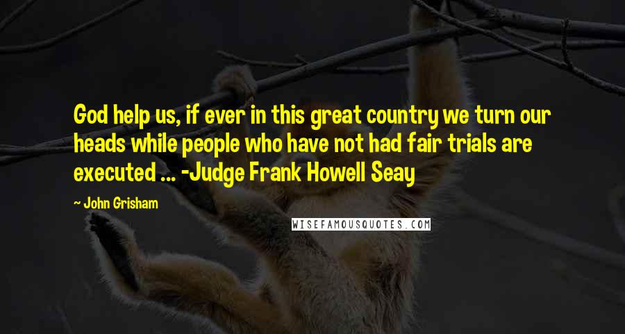 John Grisham Quotes: God help us, if ever in this great country we turn our heads while people who have not had fair trials are executed ... -Judge Frank Howell Seay