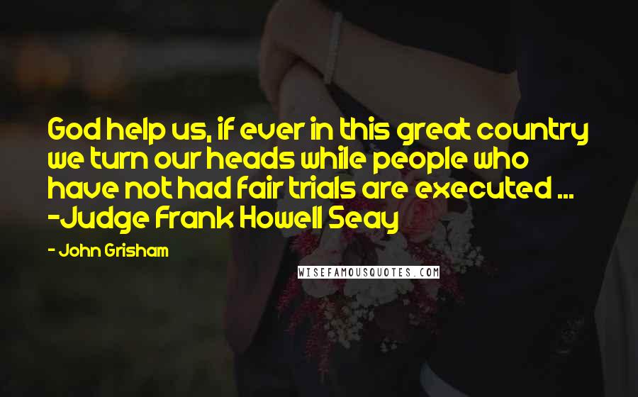 John Grisham Quotes: God help us, if ever in this great country we turn our heads while people who have not had fair trials are executed ... -Judge Frank Howell Seay