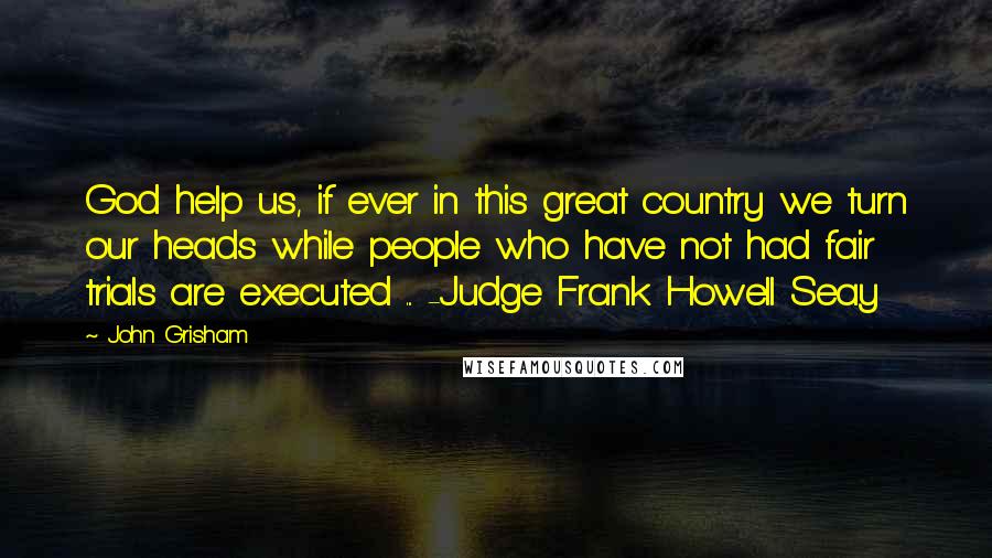 John Grisham Quotes: God help us, if ever in this great country we turn our heads while people who have not had fair trials are executed ... -Judge Frank Howell Seay