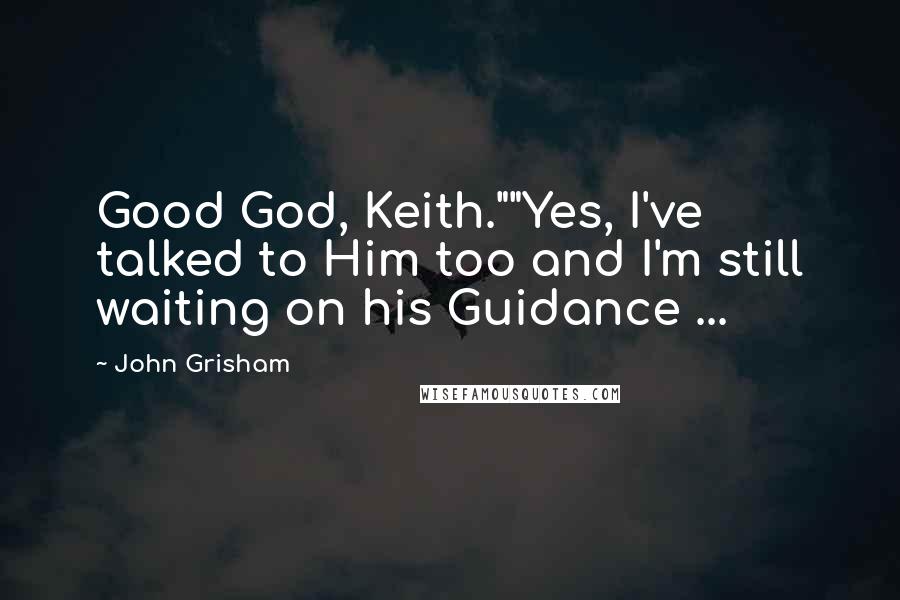 John Grisham Quotes: Good God, Keith.""Yes, I've talked to Him too and I'm still waiting on his Guidance ...