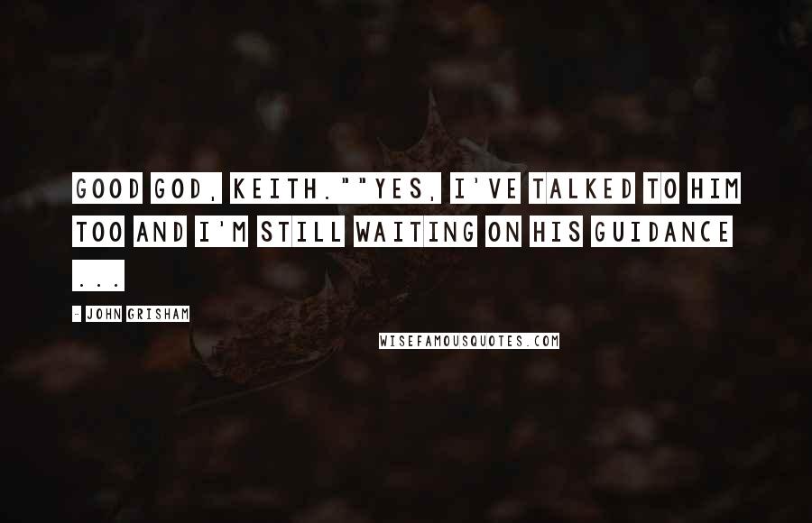 John Grisham Quotes: Good God, Keith.""Yes, I've talked to Him too and I'm still waiting on his Guidance ...