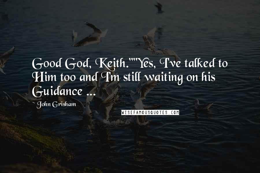 John Grisham Quotes: Good God, Keith.""Yes, I've talked to Him too and I'm still waiting on his Guidance ...