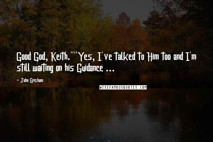 John Grisham Quotes: Good God, Keith.""Yes, I've talked to Him too and I'm still waiting on his Guidance ...