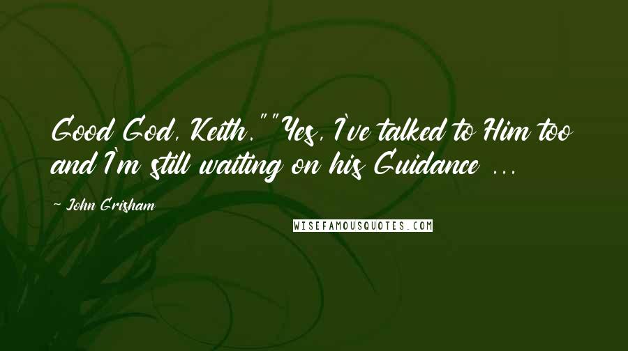 John Grisham Quotes: Good God, Keith.""Yes, I've talked to Him too and I'm still waiting on his Guidance ...