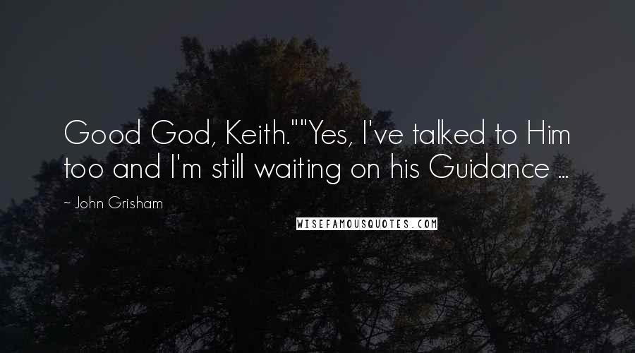 John Grisham Quotes: Good God, Keith.""Yes, I've talked to Him too and I'm still waiting on his Guidance ...
