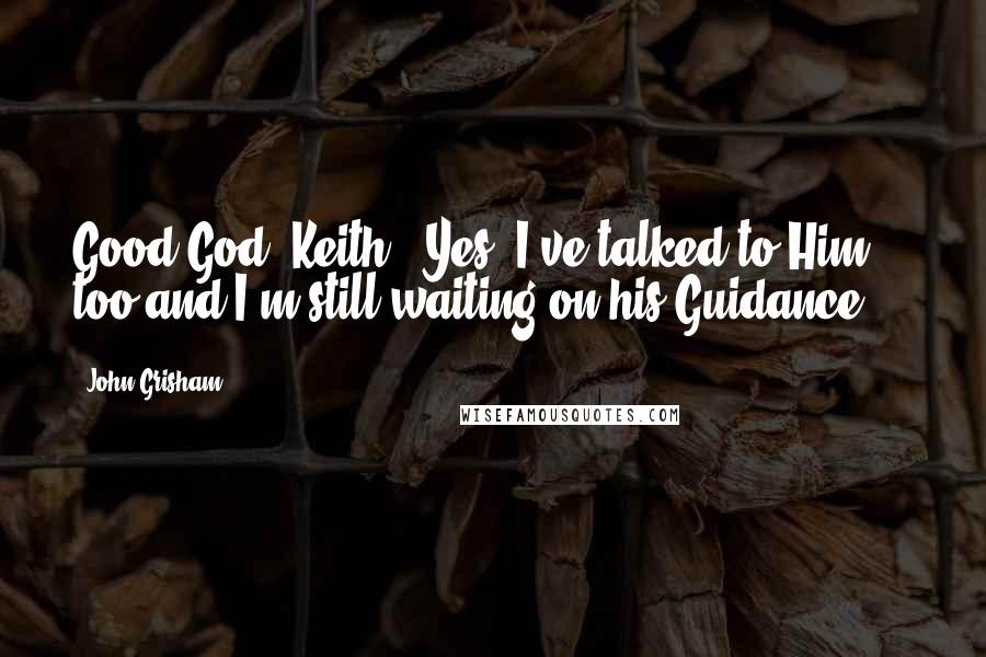 John Grisham Quotes: Good God, Keith.""Yes, I've talked to Him too and I'm still waiting on his Guidance ...