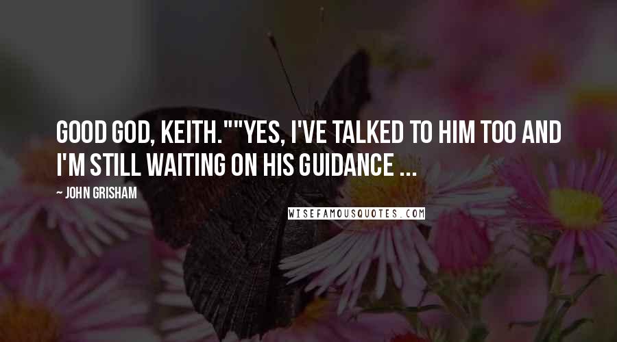 John Grisham Quotes: Good God, Keith.""Yes, I've talked to Him too and I'm still waiting on his Guidance ...