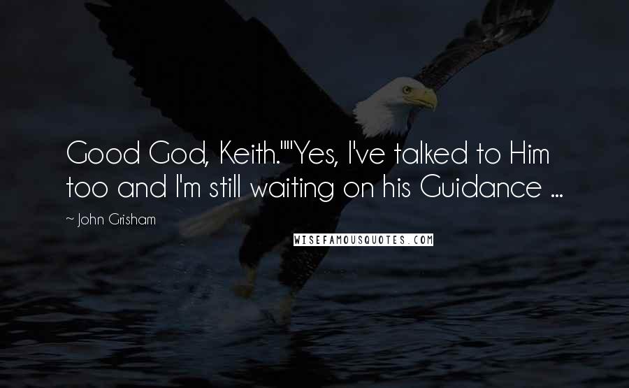 John Grisham Quotes: Good God, Keith.""Yes, I've talked to Him too and I'm still waiting on his Guidance ...