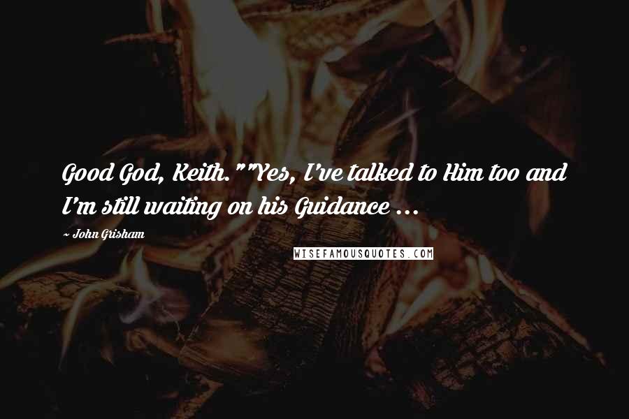 John Grisham Quotes: Good God, Keith.""Yes, I've talked to Him too and I'm still waiting on his Guidance ...