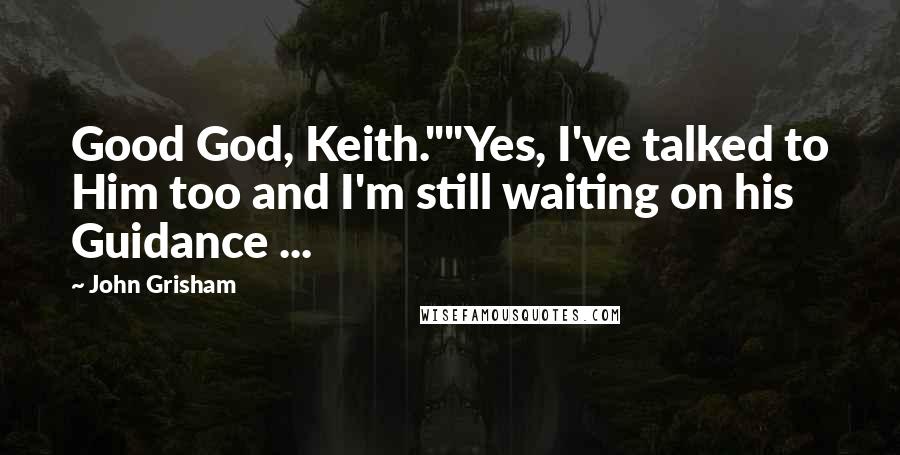 John Grisham Quotes: Good God, Keith.""Yes, I've talked to Him too and I'm still waiting on his Guidance ...