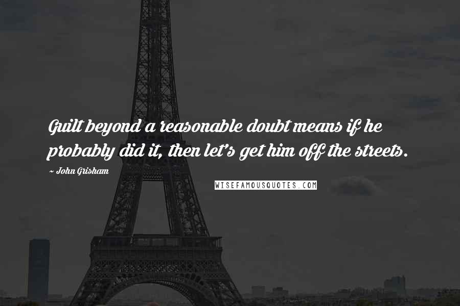 John Grisham Quotes: Guilt beyond a reasonable doubt means if he probably did it, then let's get him off the streets.