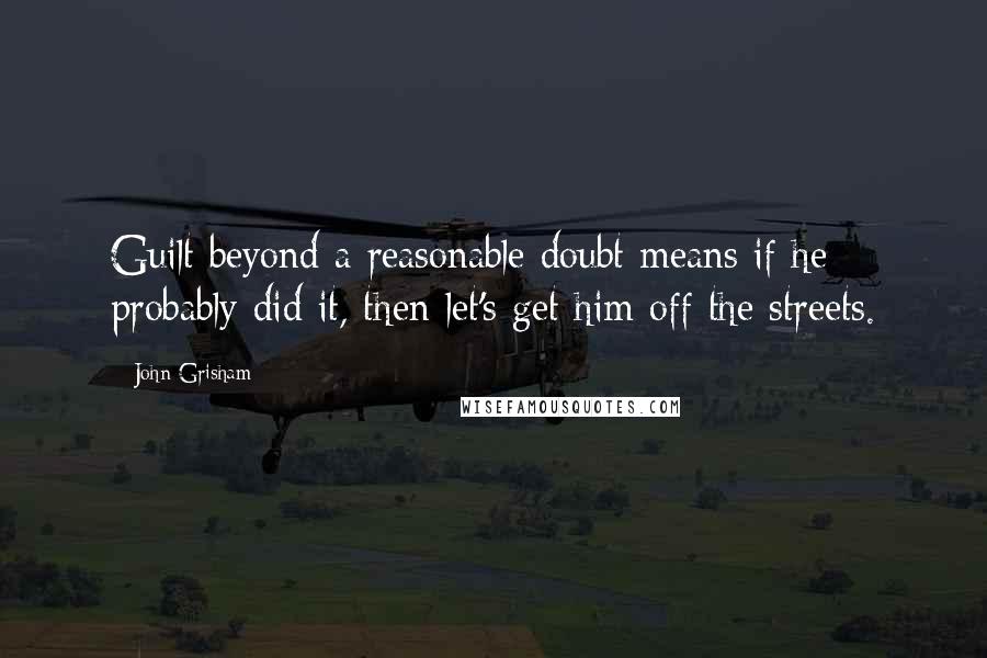 John Grisham Quotes: Guilt beyond a reasonable doubt means if he probably did it, then let's get him off the streets.