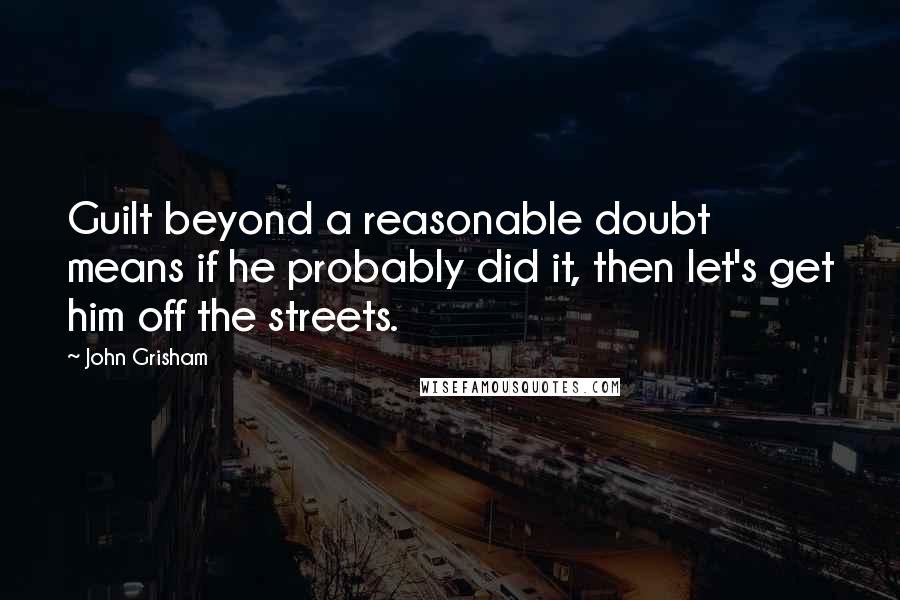 John Grisham Quotes: Guilt beyond a reasonable doubt means if he probably did it, then let's get him off the streets.