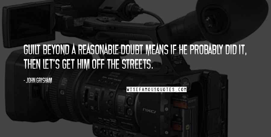 John Grisham Quotes: Guilt beyond a reasonable doubt means if he probably did it, then let's get him off the streets.