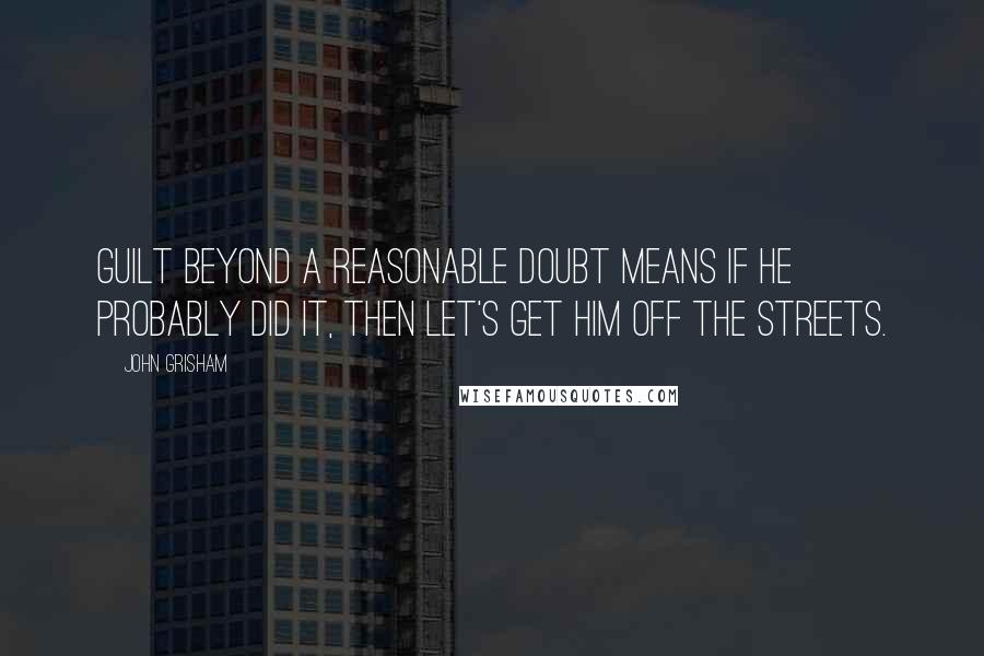 John Grisham Quotes: Guilt beyond a reasonable doubt means if he probably did it, then let's get him off the streets.