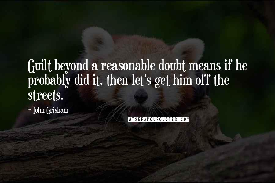 John Grisham Quotes: Guilt beyond a reasonable doubt means if he probably did it, then let's get him off the streets.