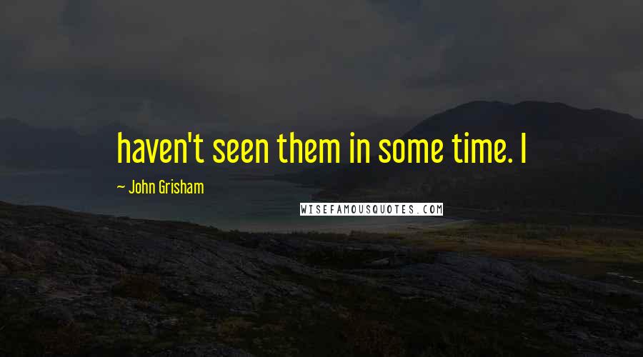 John Grisham Quotes: haven't seen them in some time. I