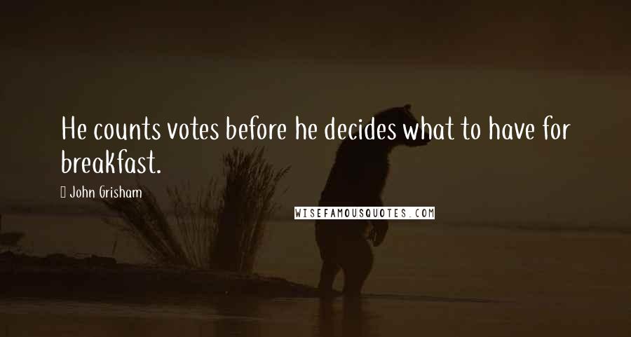 John Grisham Quotes: He counts votes before he decides what to have for breakfast.