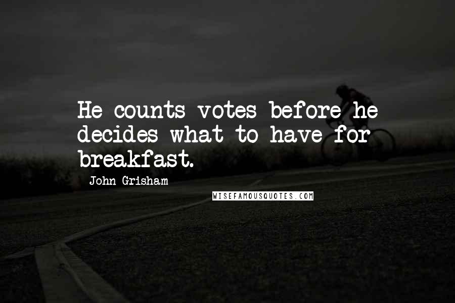 John Grisham Quotes: He counts votes before he decides what to have for breakfast.