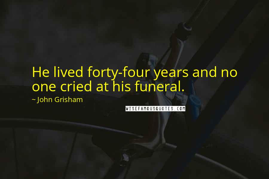John Grisham Quotes: He lived forty-four years and no one cried at his funeral.