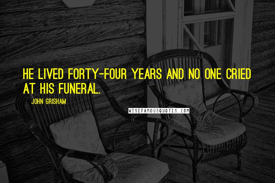 John Grisham Quotes: He lived forty-four years and no one cried at his funeral.